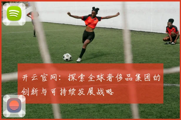 开云官网：探索全球奢侈品集团的创新与可持续发展战略